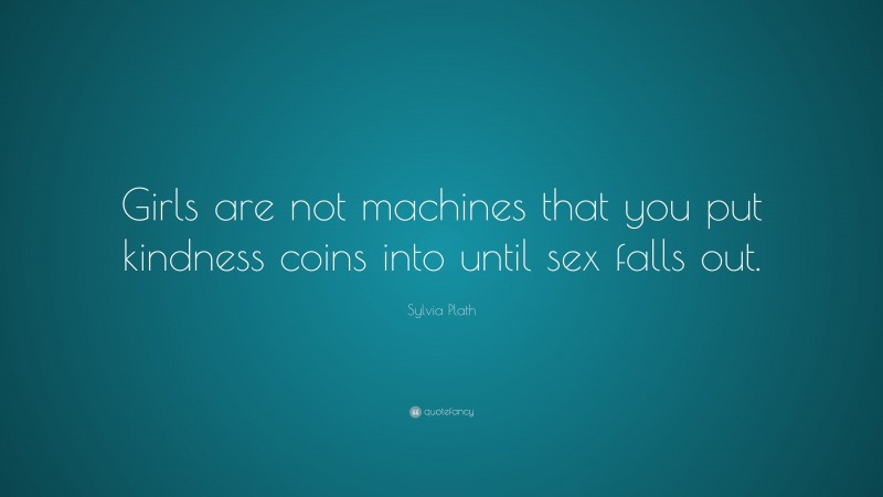 Sylvia Plath Quote: “Girls are not machines that you put kindness coins into until sex falls out.”