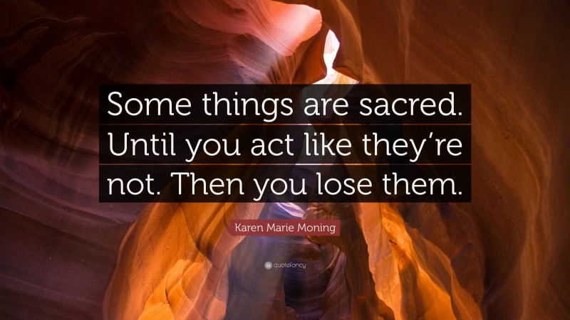 Karen Marie Moning Quote: “Some things are sacred. Until you act like they’re not. Then you lose them.”