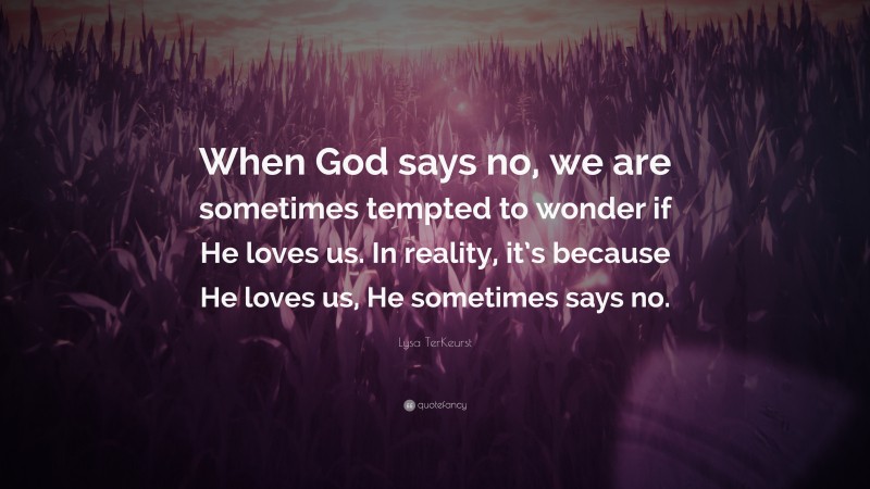 Lysa TerKeurst Quote: “When God says no, we are sometimes tempted to wonder if He loves us. In reality, it’s because He loves us, He sometimes says no.”