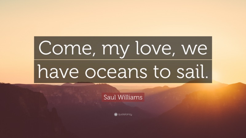 Saul Williams Quote: “Come, my love, we have oceans to sail.”