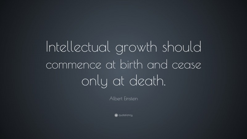 Albert Einstein Quote: “Intellectual growth should commence at birth and cease only at death.”