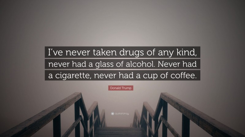 Donald Trump Quote: “I’ve never taken drugs of any kind, never had a glass of alcohol. Never had a cigarette, never had a cup of coffee.”