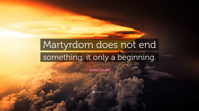 Indira Gandhi Quote: “Martyrdom does not end something, it only a beginning.”