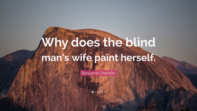 Benjamin Franklin Quote: “Why does the blind man’s wife paint herself.”