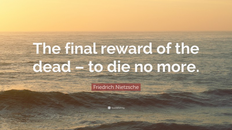 Friedrich Nietzsche Quote: “The final reward of the dead – to die no more.”