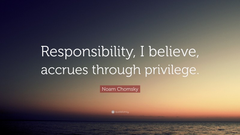 Noam Chomsky Quote: “Responsibility, I believe, accrues through privilege.”