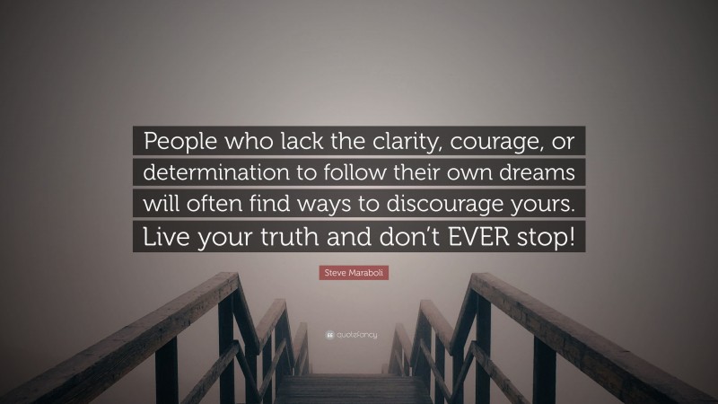 Steve Maraboli Quote: “People who lack the clarity, courage, or determination to follow their own dreams will often find ways to discourage yours. Live your truth and don’t EVER stop!”