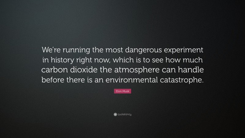 Elon Musk Quote: “We’re running the most dangerous experiment in history right now, which is to see how much carbon dioxide the atmosphere can handle before there is an environmental catastrophe.”