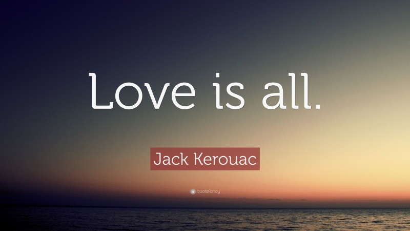 Jack Kerouac Quote: “Love is all.”