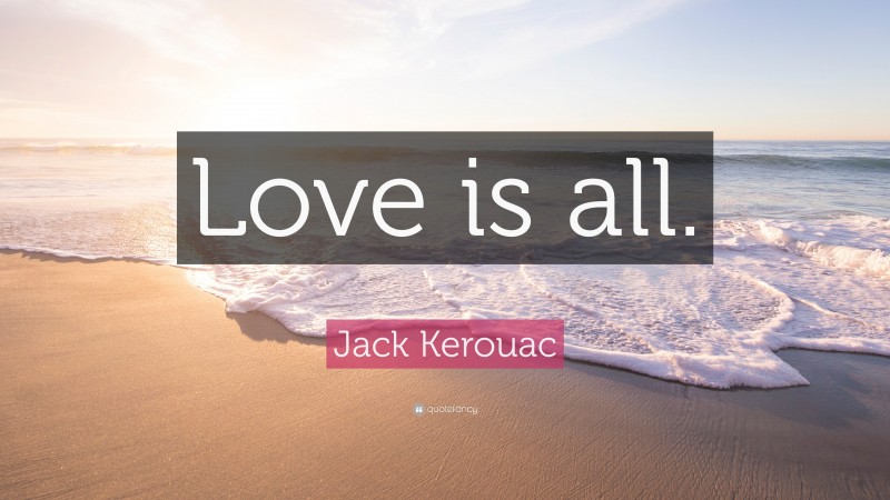 Jack Kerouac Quote: “Love is all.”