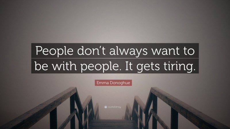Emma Donoghue Quote: “People don’t always want to be with people. It gets tiring.”