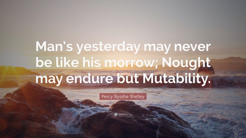 Percy Bysshe Shelley Quote: “Man’s yesterday may never be like his morrow; Nought may endure but Mutability.”