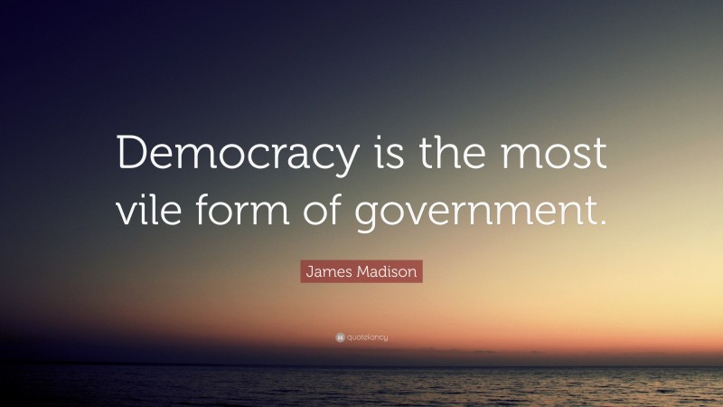 James Madison Quote: “Democracy is the most vile form of government.”