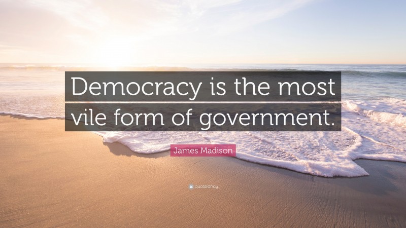 James Madison Quote: “Democracy is the most vile form of government.”