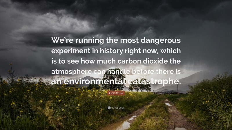 Elon Musk Quote: “We’re running the most dangerous experiment in history right now, which is to see how much carbon dioxide the atmosphere can handle before there is an environmental catastrophe.”
