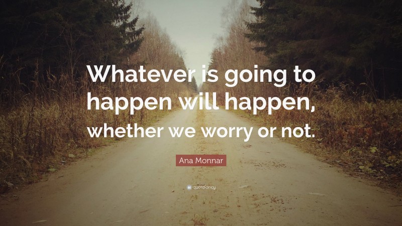 Ana Monnar Quote: “Whatever is going to happen will happen, whether we worry or not.”