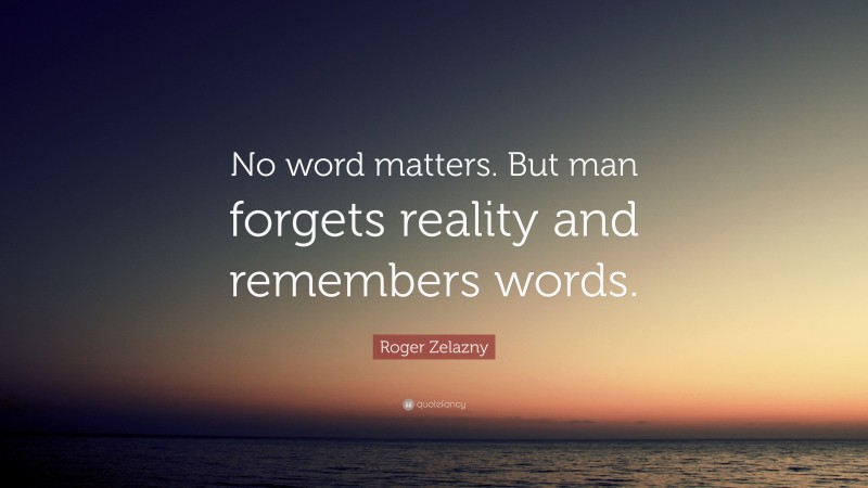 Roger Zelazny Quote: “No word matters. But man forgets reality and remembers words.”