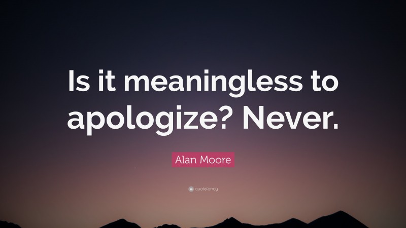 Alan Moore Quote: “Is it meaningless to apologize? Never.”