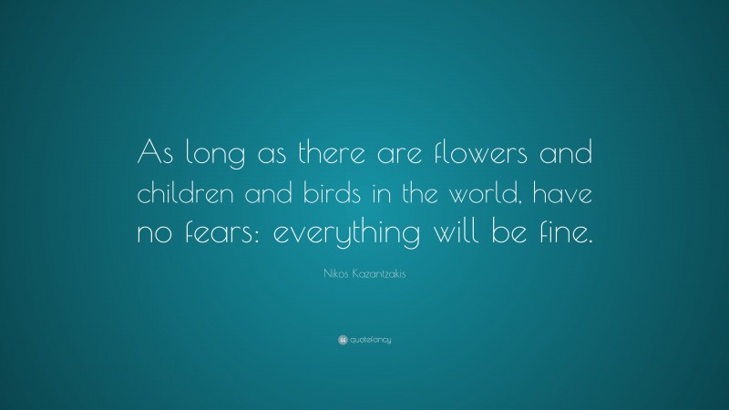 Nikos Kazantzakis Quote: “As long as there are flowers and children and birds in the world, have no fears: everything will be fine.”