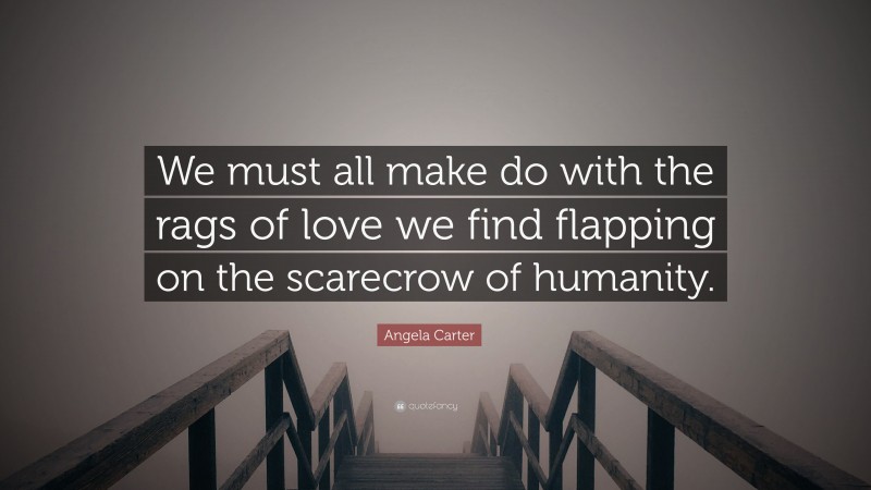 Angela Carter Quote: “We must all make do with the rags of love we find flapping on the scarecrow of humanity.”