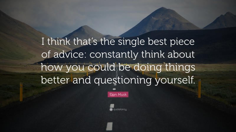 Elon Musk Quote: “I think that’s the single best piece of advice: constantly think about how you could be doing things better and questioning yourself.”