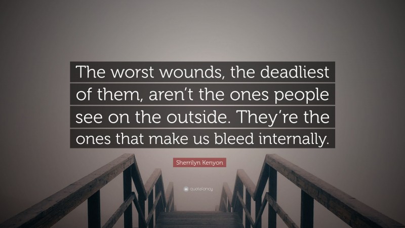 Sherrilyn Kenyon Quote: “The worst wounds, the deadliest of them, aren’t the ones people see on the outside. They’re the ones that make us bleed internally.”