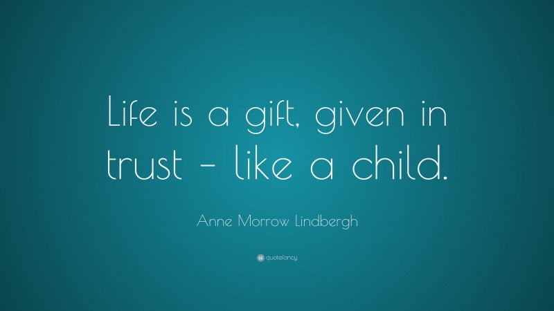 Anne Morrow Lindbergh Quote: “Life is a gift, given in trust – like a child.”