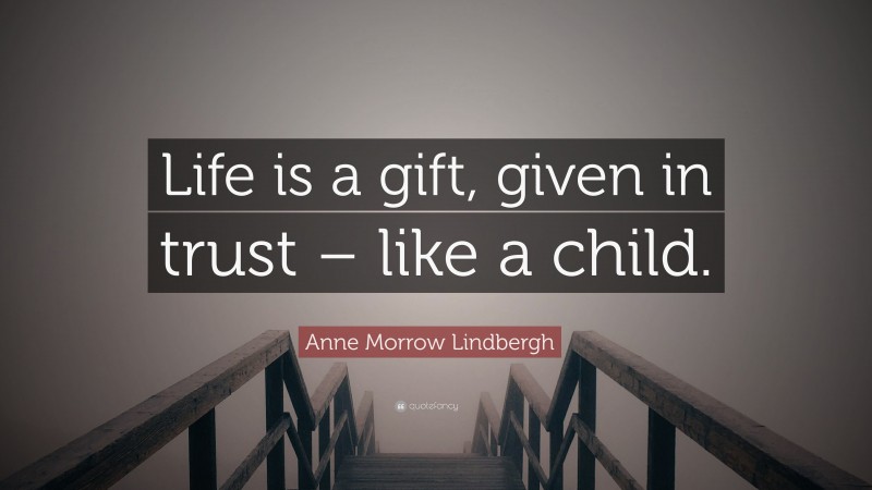 Anne Morrow Lindbergh Quote: “Life is a gift, given in trust – like a child.”