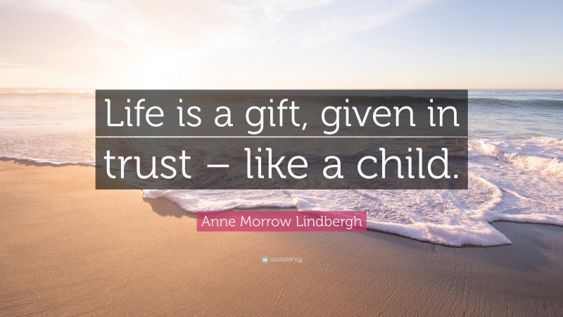 Anne Morrow Lindbergh Quote: “Life is a gift, given in trust – like a child.”