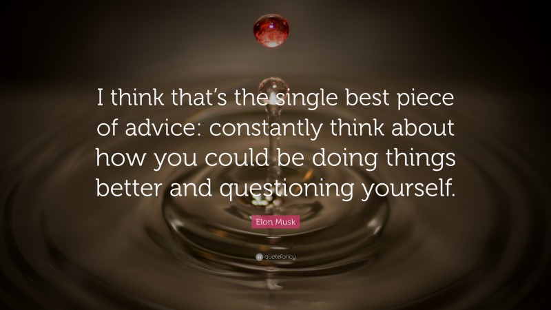 Elon Musk Quote: “I think that’s the single best piece of advice: constantly think about how you could be doing things better and questioning yourself.”