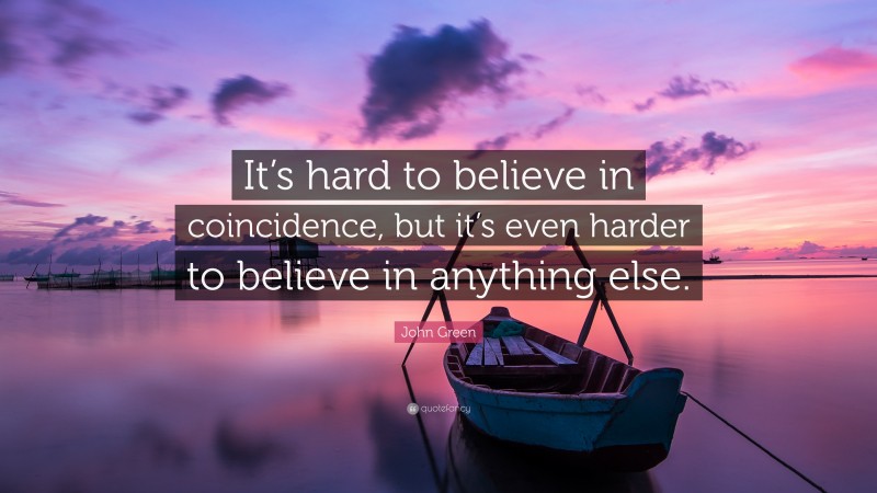 John Green Quote: “It’s hard to believe in coincidence, but it’s even harder to believe in anything else.”