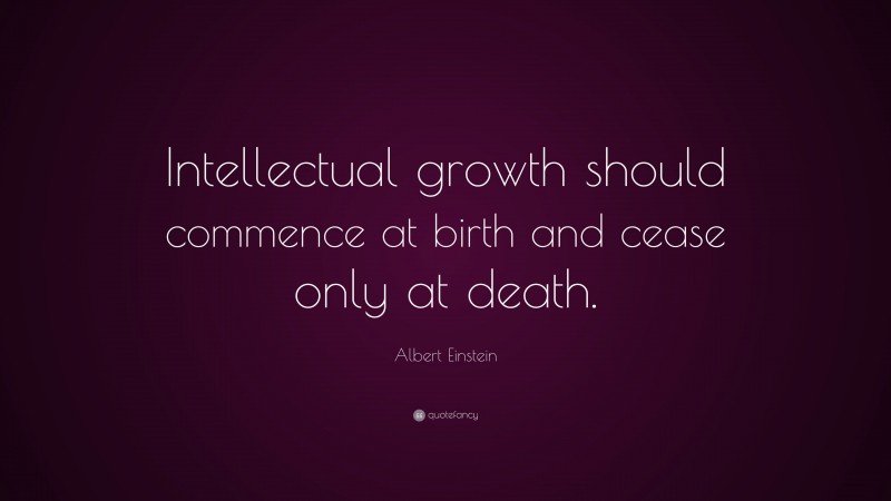 Albert Einstein Quote: “Intellectual growth should commence at birth and cease only at death.”