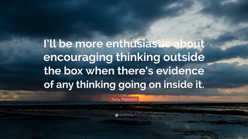 Terry Pratchett Quote: “I’ll be more enthusiastic about encouraging thinking outside the box when there’s evidence of any thinking going on inside it.”