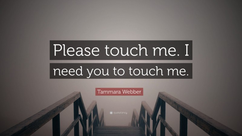 Tammara Webber Quote: “Please touch me. I need you to touch me.”