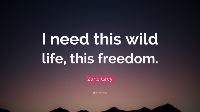 Zane Grey Quote: “I need this wild life, this freedom.”