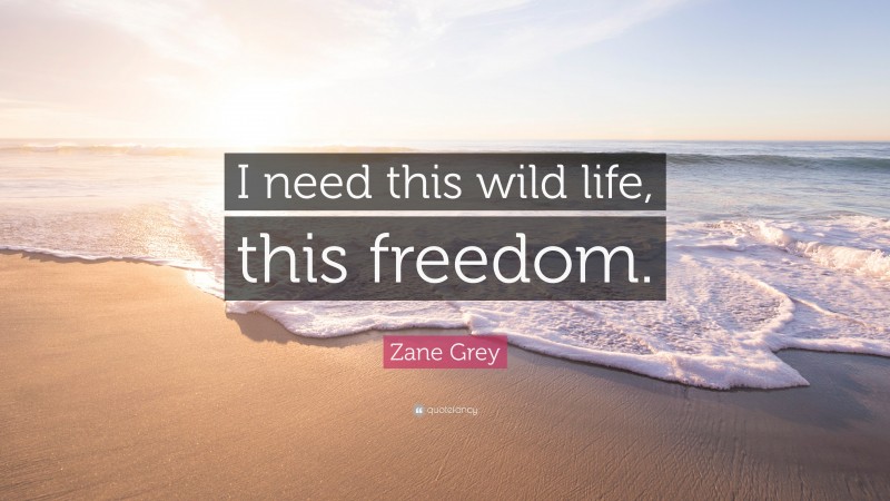 Zane Grey Quote: “I need this wild life, this freedom.”