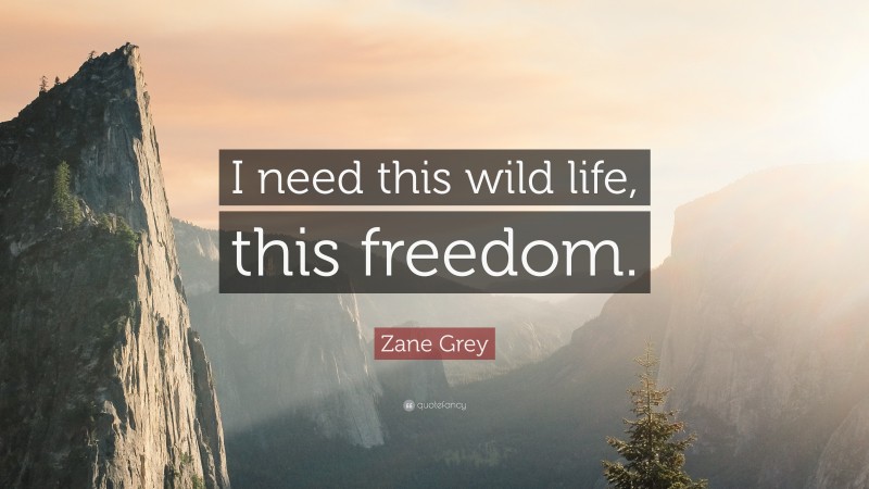 Zane Grey Quote: “I need this wild life, this freedom.”