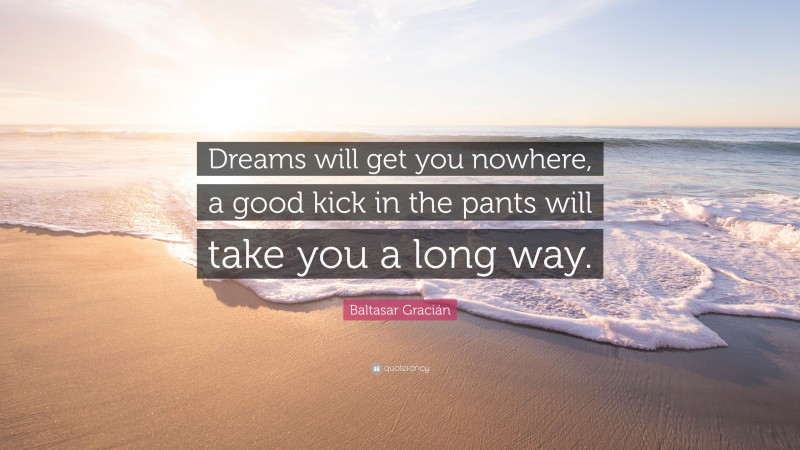 Baltasar Gracián Quote: “Dreams will get you nowhere, a good kick in the pants will take you a long way.”