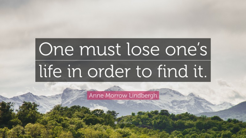 Anne Morrow Lindbergh Quote: “One must lose one’s life in order to find it.”