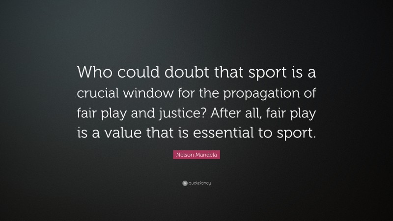 Nelson Mandela Quote: “Who could doubt that sport is a crucial window for the propagation of fair play and justice? After all, fair play is a value that is essential to sport.”