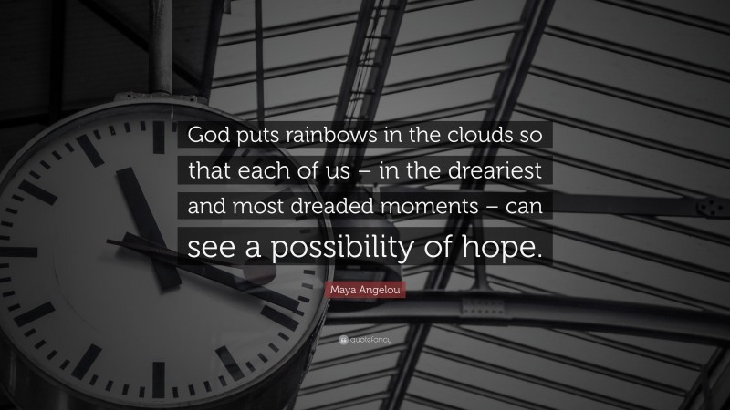 Maya Angelou Quote: “God puts rainbows in the clouds so that each of us – in the dreariest and most dreaded moments – can see a possibility of hope.”