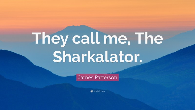 James Patterson Quote: “They call me, The Sharkalator.”