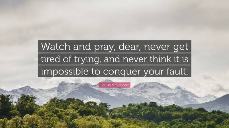 Louisa May Alcott Quote: “Watch and pray, dear, never get tired of trying, and never think it is impossible to conquer your fault.”