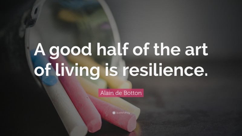 Alain de Botton Quote: “A good half of the art of living is resilience.”