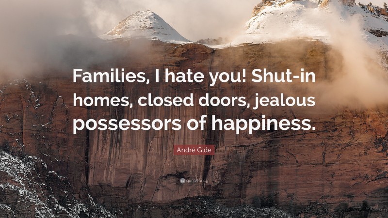 André Gide Quote: “Families, I hate you! Shut-in homes, closed doors, jealous possessors of happiness.”