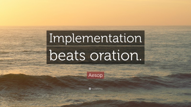 Aesop Quote: “Implementation beats oration.”