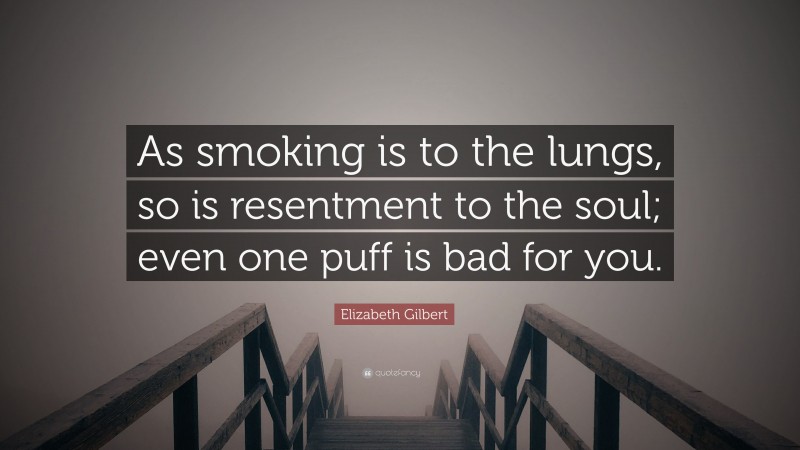 Elizabeth Gilbert Quote: “As smoking is to the lungs, so is resentment to the soul; even one puff is bad for you.”