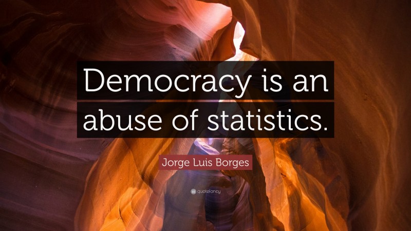 Jorge Luis Borges Quote: “Democracy is an abuse of statistics.”