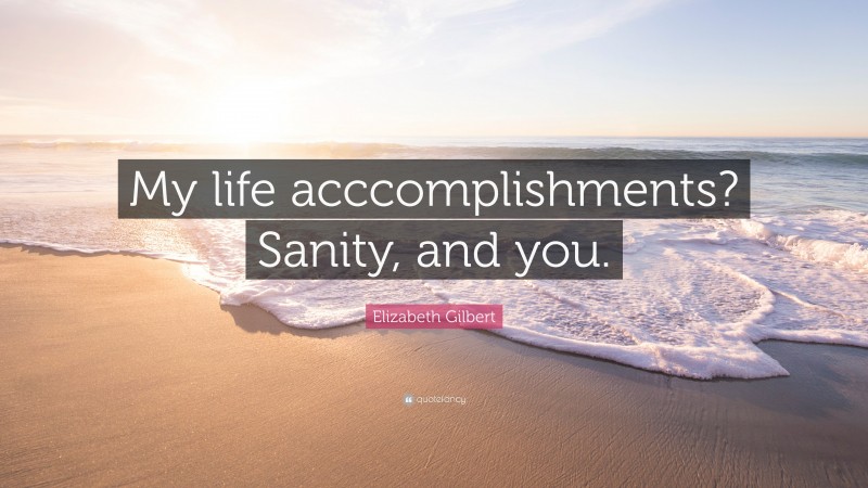 Elizabeth Gilbert Quote: “My life acccomplishments? Sanity, and you.”