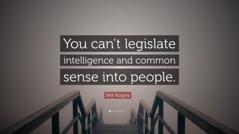 Will Rogers Quote: “You can’t legislate intelligence and common sense into people.”